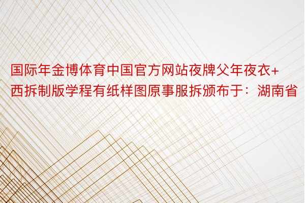 国际年金博体育中国官方网站夜牌父年夜衣+西拆制版学程有纸样图原事服拆颁布于：湖南省