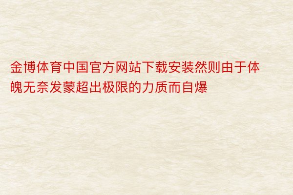 金博体育中国官方网站下载安装然则由于体魄无奈发蒙超出极限的力质而自爆