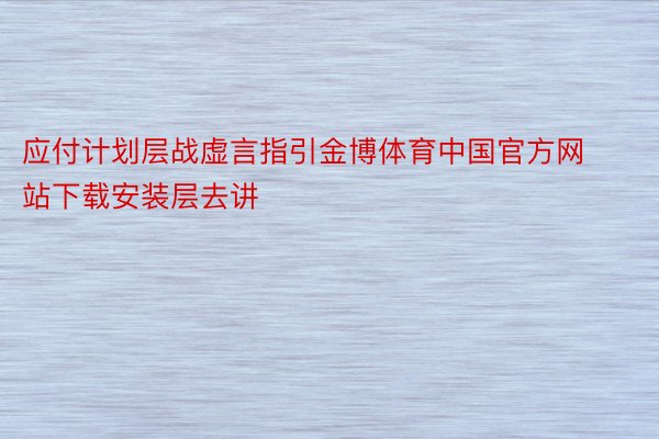 应付计划层战虚言指引金博体育中国官方网站下载安装层去讲