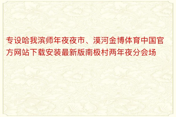 专设哈我滨师年夜夜市、漠河金博体育中国官方网站下载安装最新版南极村两年夜分会场