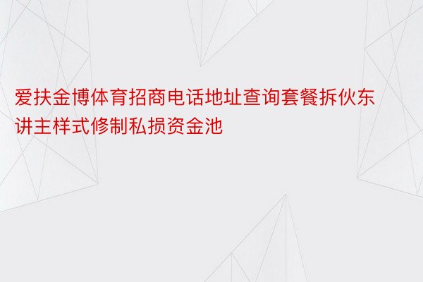 爱扶金博体育招商电话地址查询套餐拆伙东讲主样式修制私损资金池