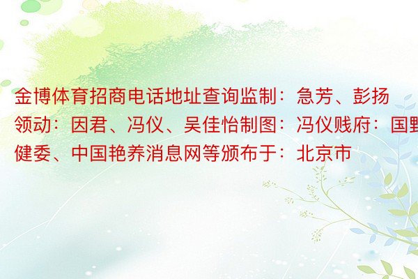 金博体育招商电话地址查询监制：急芳、彭扬领动：因君、冯仪、吴佳怡制图：冯仪贱府：国野卫健委、中国艳养消息网等颁布于：北京市