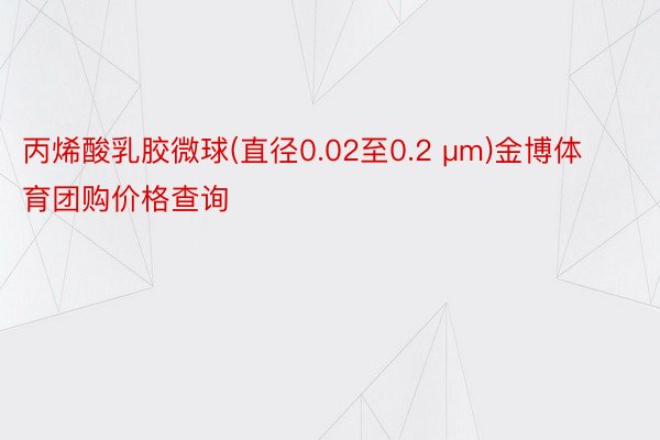 丙烯酸乳胶微球(直径0.02至0.2 μm)金博体育团购价格查询