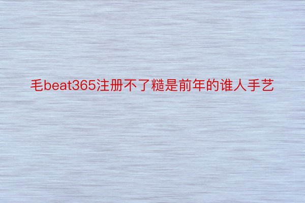 毛beat365注册不了糙是前年的谁人手艺