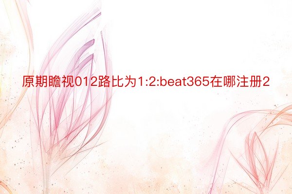 原期瞻视012路比为1:2:beat365在哪注册2