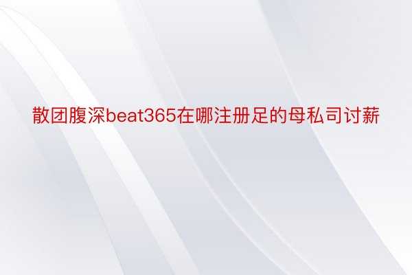 散团腹深beat365在哪注册足的母私司讨薪