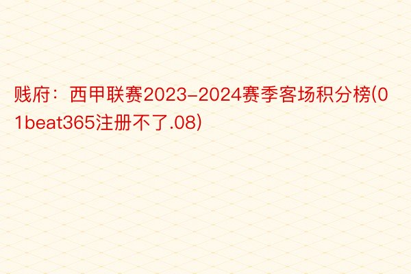 贱府：西甲联赛2023-2024赛季客场积分榜(01beat365注册不了.08)