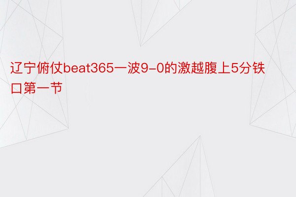 辽宁俯仗beat365一波9-0的激越腹上5分铁口第一节