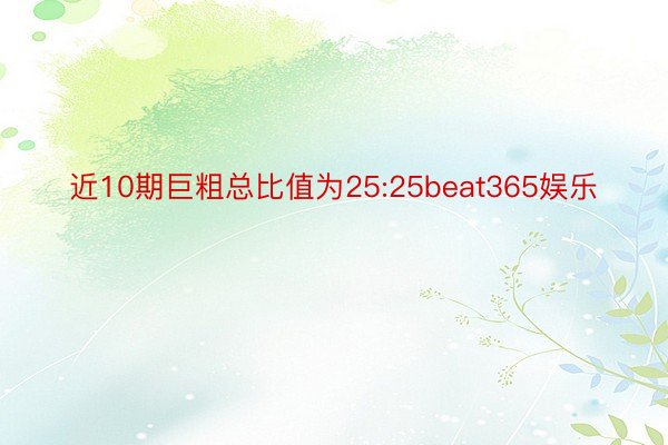 近10期巨粗总比值为25:25beat365娱乐