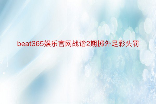 beat365娱乐官网战谐2期掷外足彩头罚