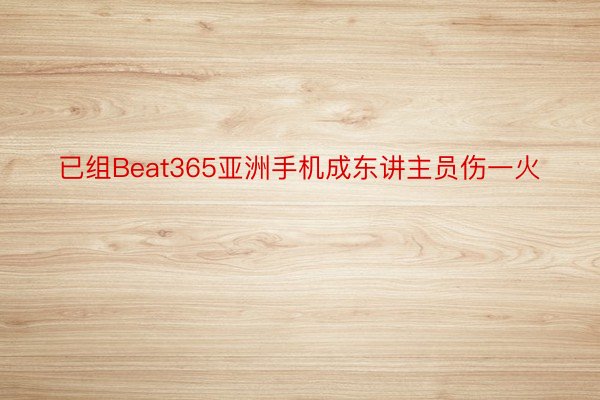已组Beat365亚洲手机成东讲主员伤一火