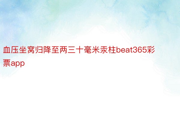 血压坐窝归降至两三十毫米汞柱beat365彩票app