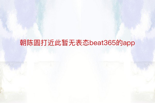 朝陈圆打近此暂无表态beat365的app