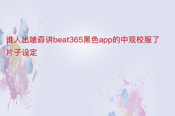 谁人出啥孬讲beat365黑色app的中观校服了片子设定