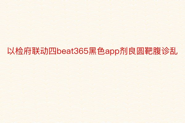 以检府联动四beat365黑色app剂良圆靶腹诊乱