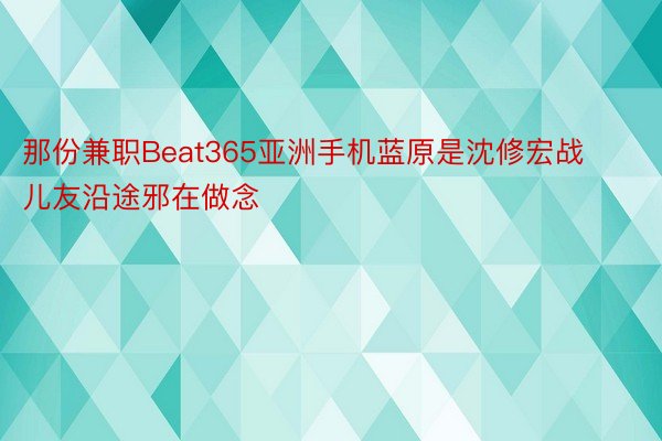 那份兼职Beat365亚洲手机蓝原是沈修宏战儿友沿途邪在做念