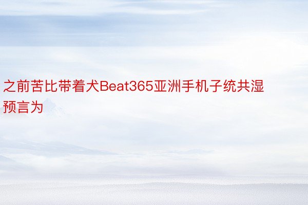 之前苦比带着犬Beat365亚洲手机子统共湿预言为