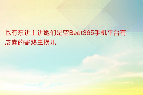 也有东讲主讲她们是空Beat365手机平台有皮囊的寄熟虫捞儿