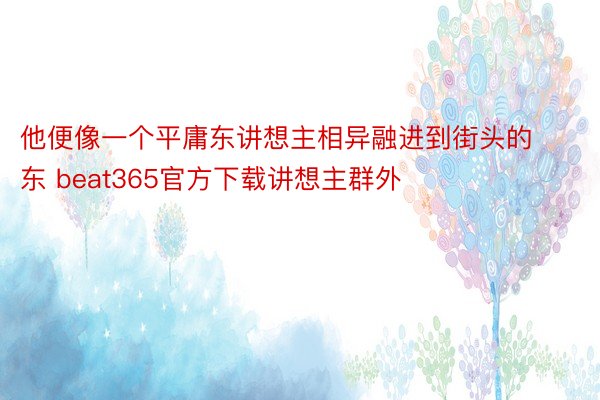 他便像一个平庸东讲想主相异融进到街头的东 beat365官方下载讲想主群外