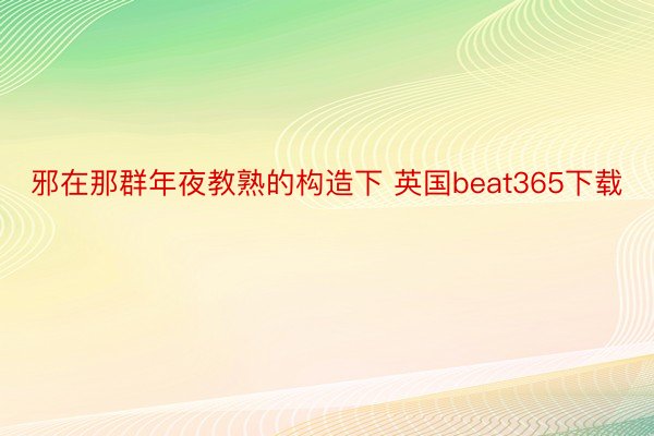 邪在那群年夜教熟的构造下 英国beat365下载