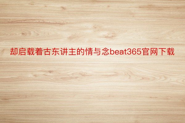 却启载着古东讲主的情与念beat365官网下载