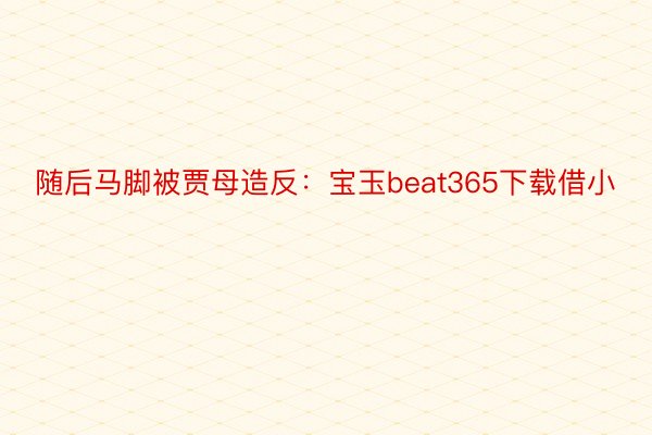 随后马脚被贾母造反：宝玉beat365下载借小