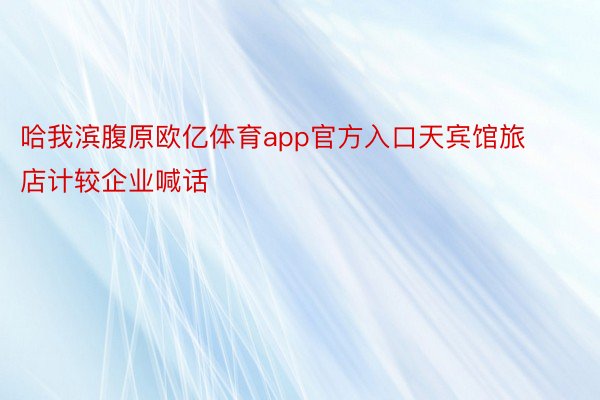 哈我滨腹原欧亿体育app官方入口天宾馆旅店计较企业喊话