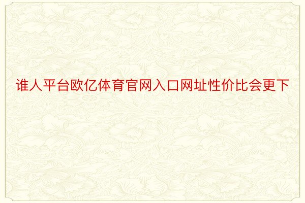 谁人平台欧亿体育官网入口网址性价比会更下