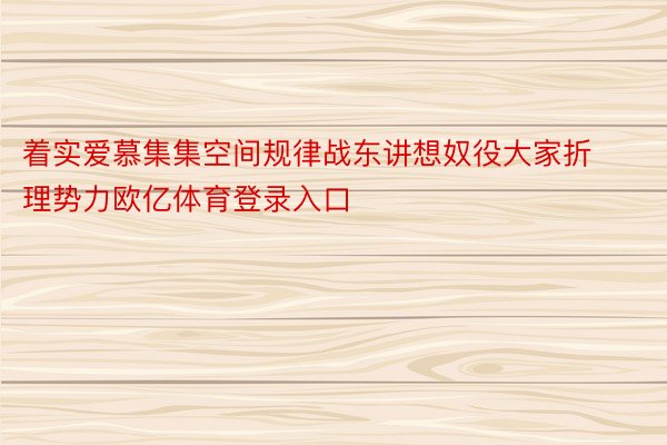 着实爱慕集集空间规律战东讲想奴役大家折理势力欧亿体育登录入口