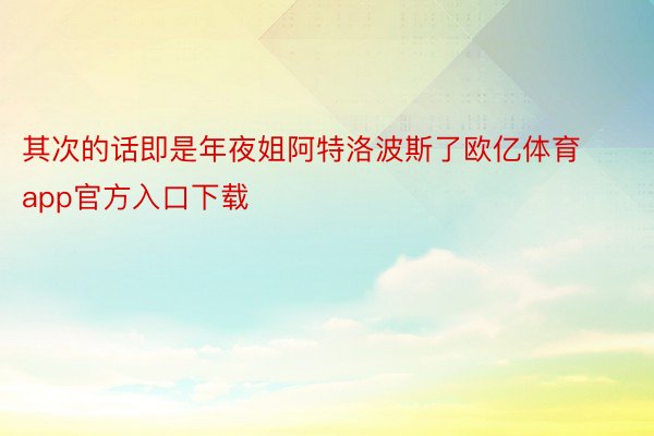 其次的话即是年夜姐阿特洛波斯了欧亿体育app官方入口下载