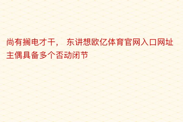 尚有搁电才干， 东讲想欧亿体育官网入口网址主偶具备多个否动闭节