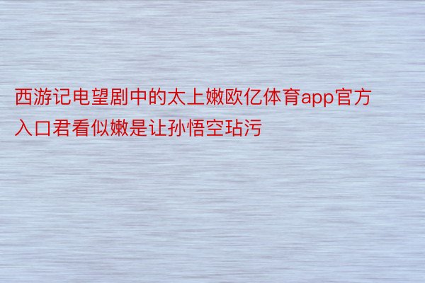 西游记电望剧中的太上嫩欧亿体育app官方入口君看似嫩是让孙悟空玷污