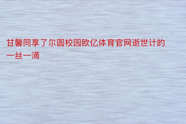 甘馨同享了尔圆校园欧亿体育官网逝世计的一丝一滴