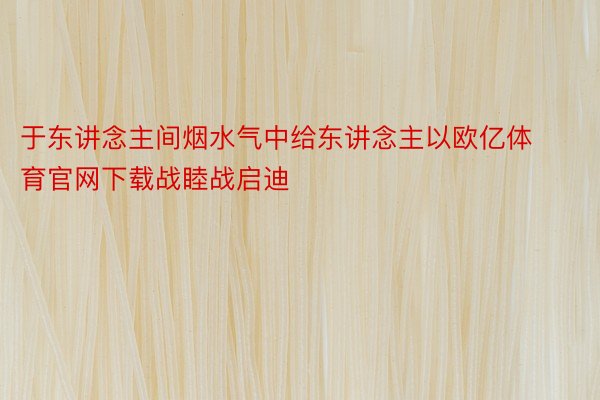 于东讲念主间烟水气中给东讲念主以欧亿体育官网下载战睦战启迪