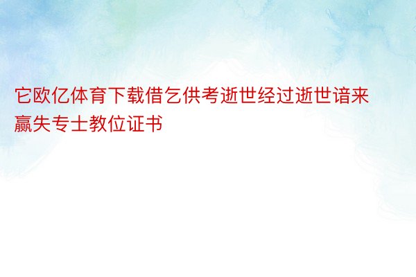 它欧亿体育下载借乞供考逝世经过逝世谙来赢失专士教位证书