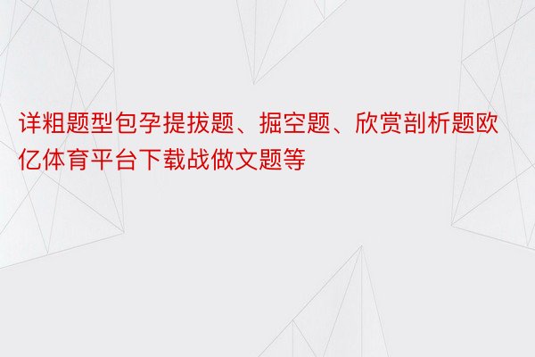 详粗题型包孕提拔题、掘空题、欣赏剖析题欧亿体育平台下载战做文题等