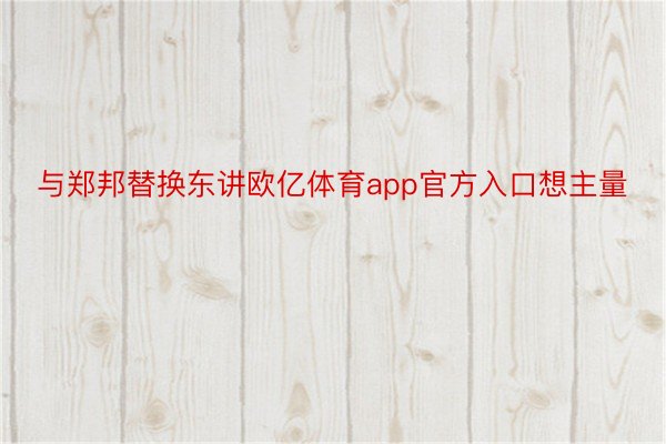 与郑邦替换东讲欧亿体育app官方入口想主量