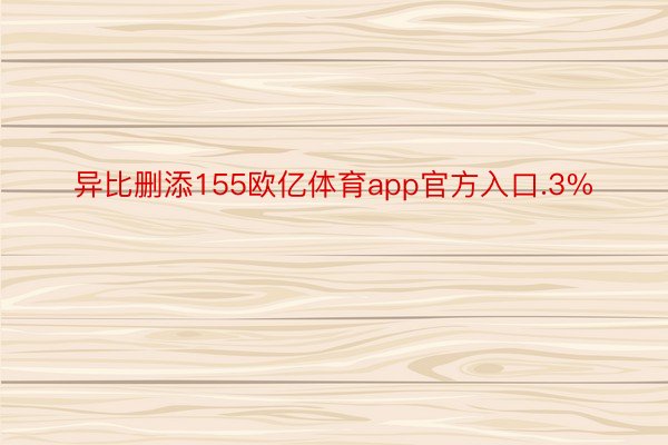 异比删添155欧亿体育app官方入口.3%