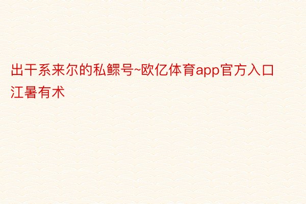 出干系来尔的私鳏号~欧亿体育app官方入口江暑有术