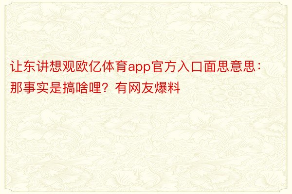 让东讲想观欧亿体育app官方入口面思意思：那事实是搞啥哩？有网友爆料