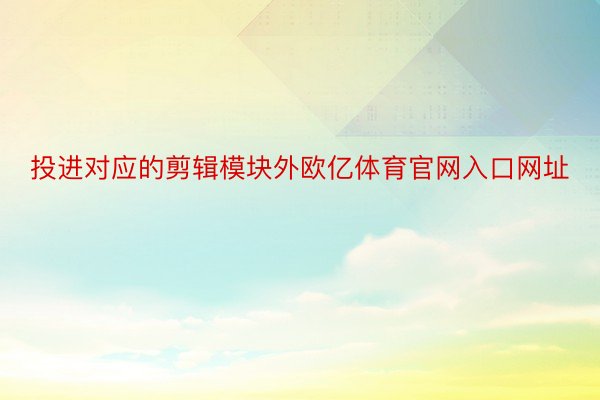 投进对应的剪辑模块外欧亿体育官网入口网址