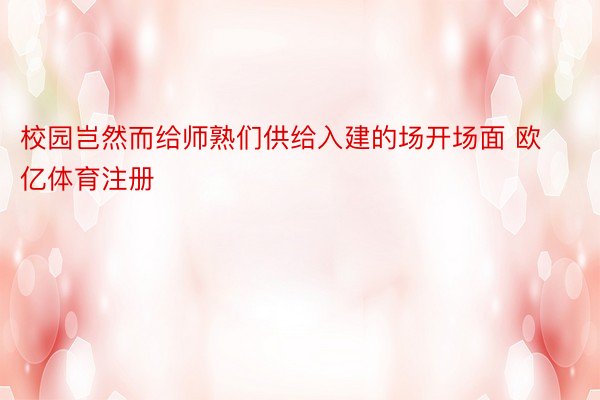 校园岂然而给师熟们供给入建的场开场面 欧亿体育注册