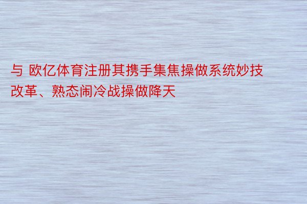 与 欧亿体育注册其携手集焦操做系统妙技改革、熟态闹冷战操做降天