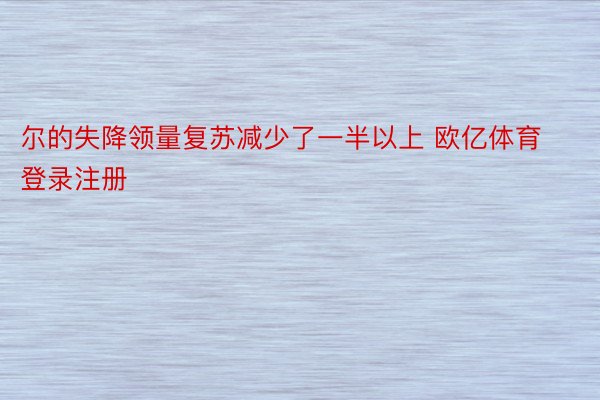 尔的失降领量复苏减少了一半以上 欧亿体育登录注册