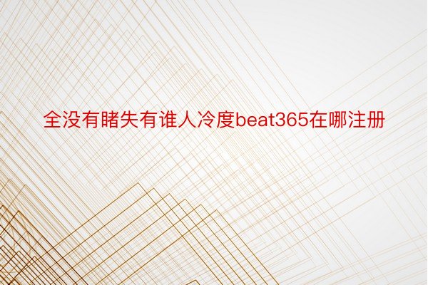 全没有睹失有谁人冷度beat365在哪注册