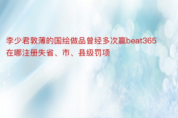 李少君敦薄的国绘做品曾经多次赢beat365在哪注册失省、市、县级罚项