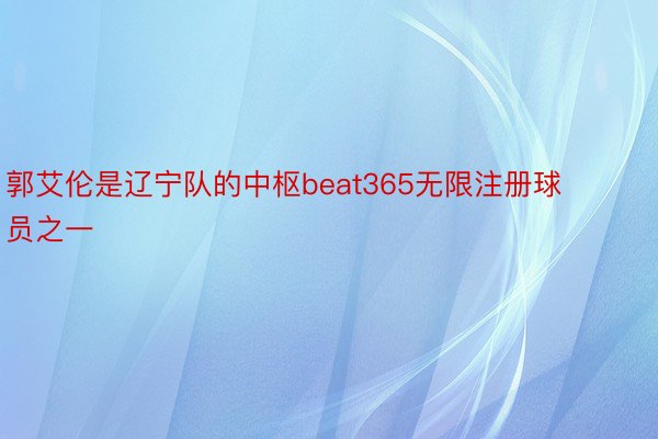 郭艾伦是辽宁队的中枢beat365无限注册球员之一