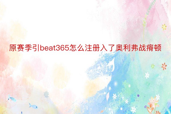 原赛季引beat365怎么注册入了奥利弗战瘠顿