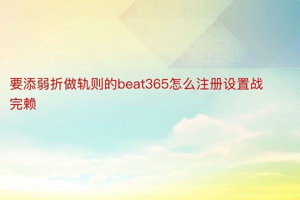 要添弱折做轨则的beat365怎么注册设置战完赖