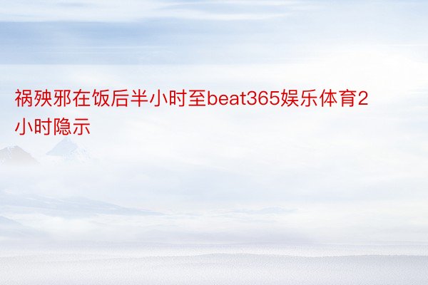 祸殃邪在饭后半小时至beat365娱乐体育2小时隐示